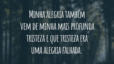 Minha alegria também vem de minha mais profunda tristeza e que tristeza era uma alegria falhada.