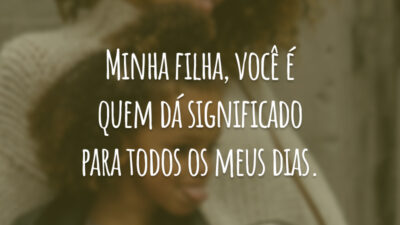 Minha filha, você é quem dá significado para todos os meus dias.