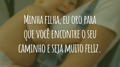 Minha filha, eu oro para que você encontre o seu caminho e seja muito feliz.