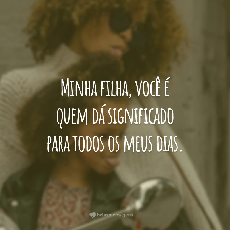 Minha filha, você é quem dá significado para todos os meus dias.