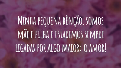 Minha pequena bênção, somos mãe e filha e estaremos sempre ligadas por algo maior: o amor!