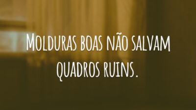 Molduras boas não salvam quadros ruins.