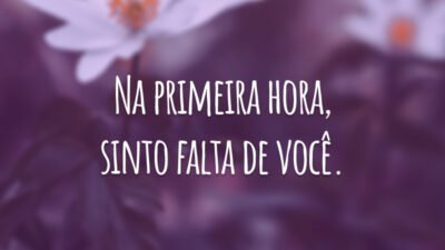 Na primeira hora, sinto falta de você.