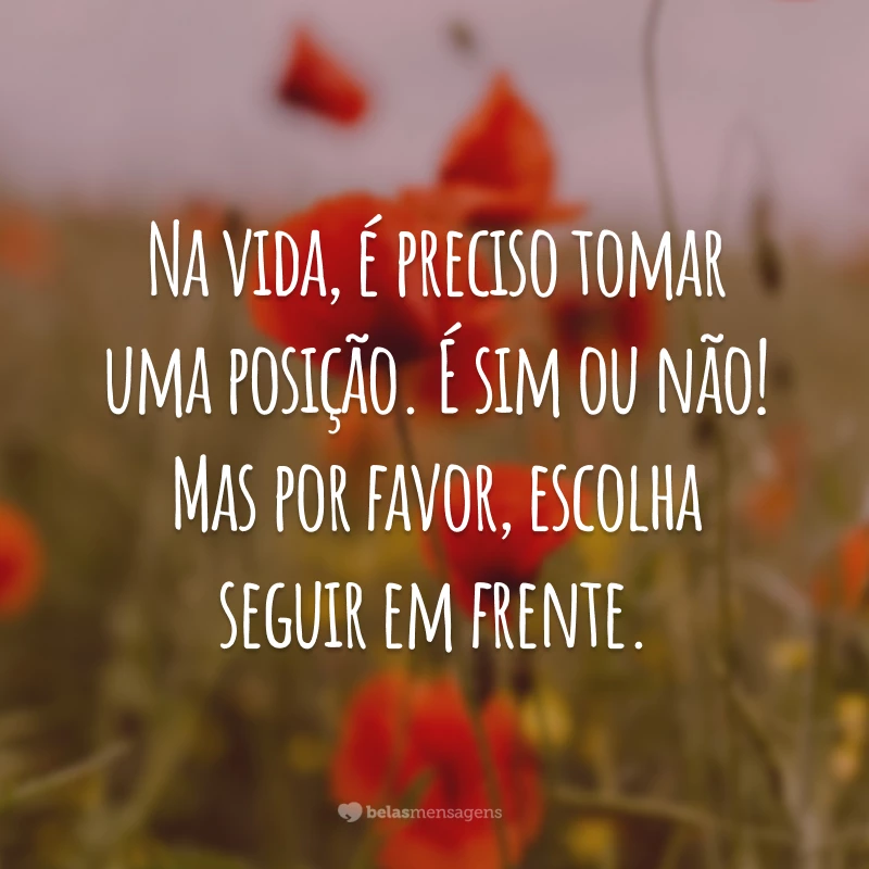 Na vida, é preciso tomar uma posição. É sim ou não! Mas por favor, escolha seguir em frente.