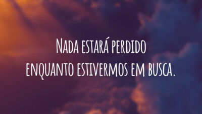 Nada estará perdido enquanto estivermos em busca.