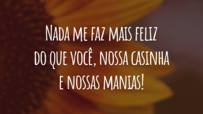 Nada me faz mais feliz do que você, nossa casinha e nossas manias!