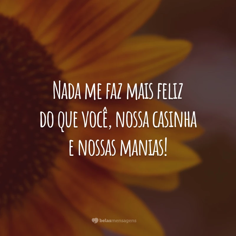 Nada me faz mais feliz do que você, nossa casinha e nossas manias!