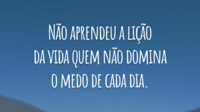 Não aprendeu a lição da vida quem não domina o medo de cada dia.