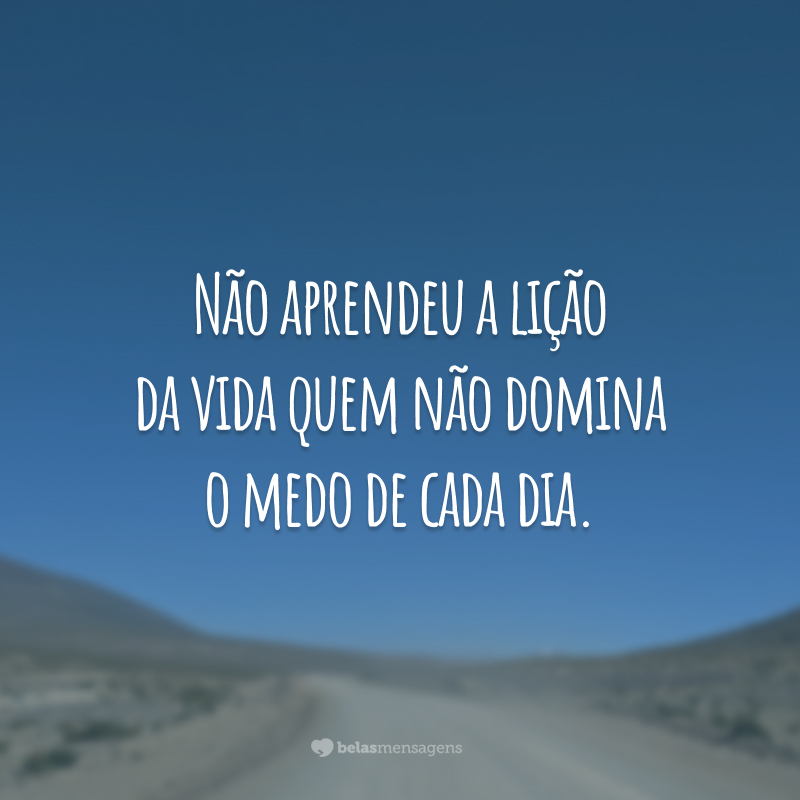 Não aprendeu a lição da vida quem não domina o medo de cada dia.