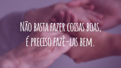 Não basta fazer coisas boas, é preciso fazê-las bem.