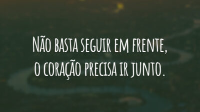 Não basta seguir em frente, o coração precisa ir junto.
