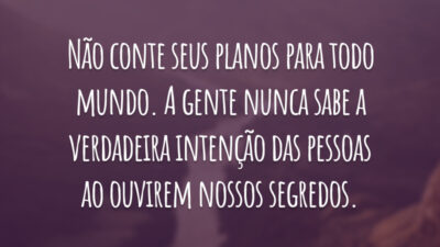 Não conte seus planos para todo mundo. A gente nunca sabe a verdadeira intenção das pessoas ao ouvirem nossos segredos.