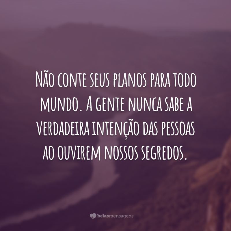 Não conte seus planos para todo mundo. A gente nunca sabe a verdadeira intenção das pessoas ao ouvirem nossos segredos.