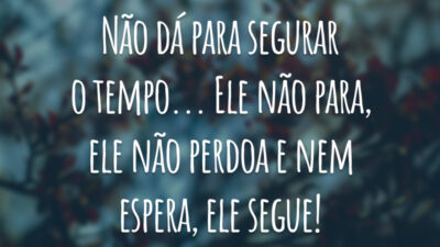Não dá para segurar o tempo... Ele não para, ele não perdoa e nem espera, ele segue!