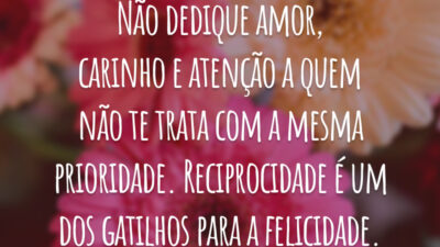 Não dedique amor, carinho e atenção a quem não te trata com a mesma prioridade. Reciprocidade é um dos gatilhos para a felicidade.