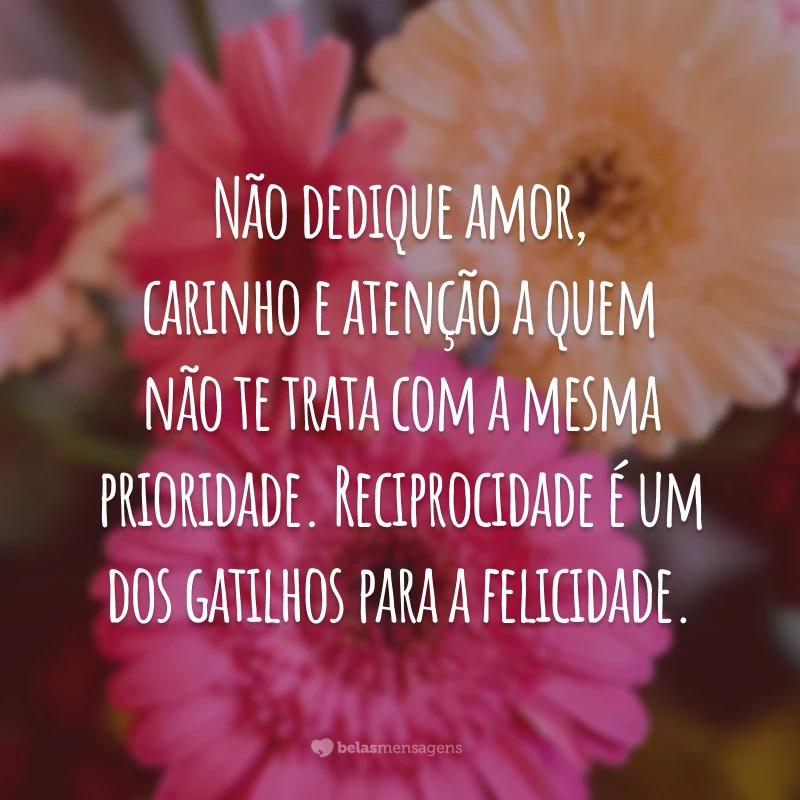 Não dedique amor, carinho e atenção a quem não te trata com a mesma prioridade. Reciprocidade é um dos gatilhos para a felicidade.