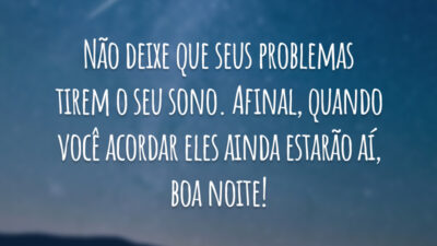 Não deixe que seus problemas tirem o seu sono. Afinal, quando você acordar eles ainda estarão aí, boa noite!