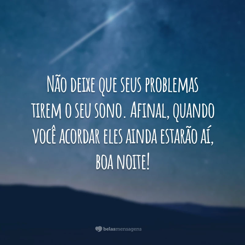 Não deixe que seus problemas tirem o seu sono. Afinal, quando você acordar eles ainda estarão aí, boa noite!