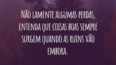 Não lamente algumas perdas, entenda que coisas boas sempre surgem quando as ruins vão embora.