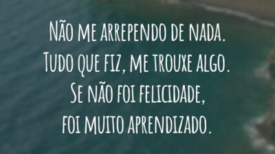 Não me arrependo de nada. Tudo que fiz, me trouxe algo. Se não foi felicidade, foi muito aprendizado.