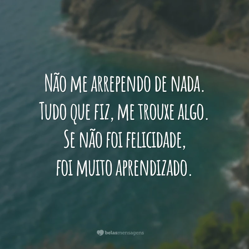 Não me arrependo de nada. Tudo que fiz, me trouxe algo. Se não foi felicidade, foi muito aprendizado.