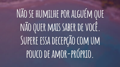 Não se humilhe por alguém que não quer mais saber de você. Supere essa decepção com um pouco de amor-próprio.