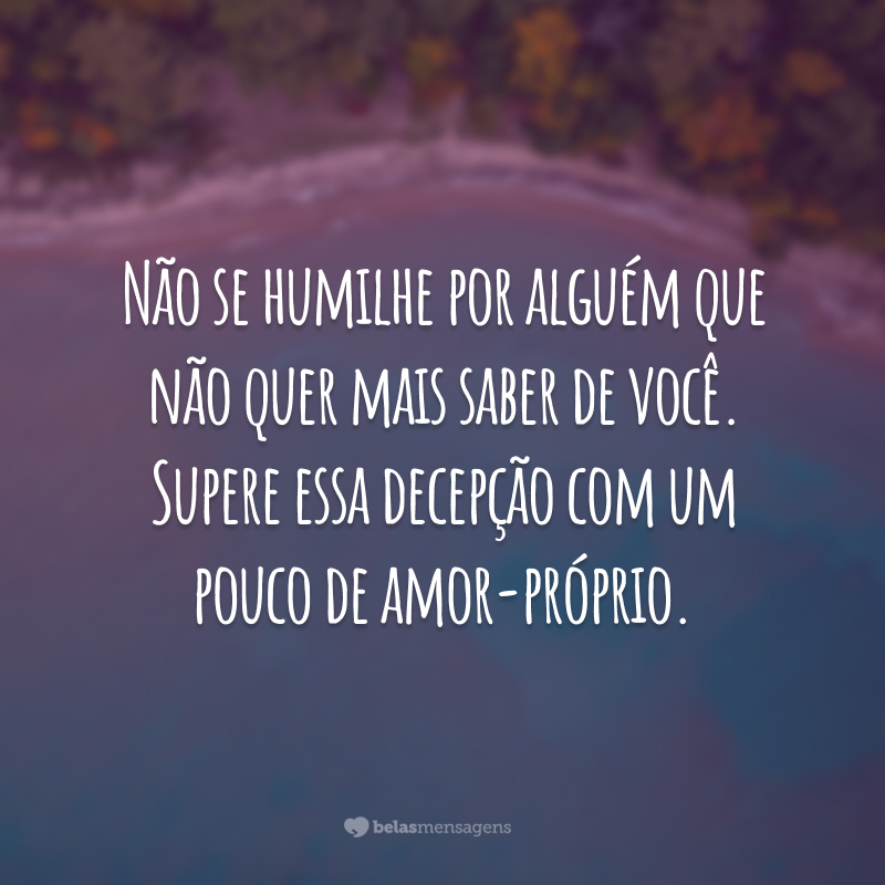 Não se humilhe por alguém que não quer mais saber de você. Supere essa decepção com um pouco de amor-próprio.