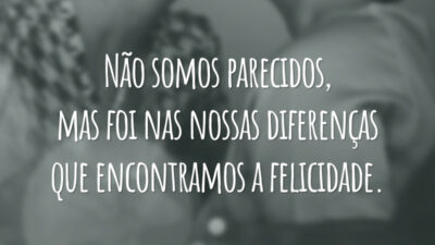 Não somos parecidos, mas foi nas nossas diferenças que encontramos a felicidade.