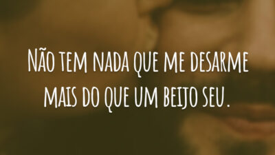 Não tem nada que me desarme mais do que um beijo seu.