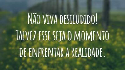 Não viva desiludido! Talvez esse seja o momento de enfrentar a realidade.