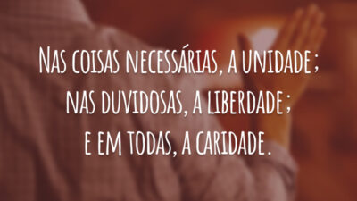 Nas coisas necessárias, a unidade; nas duvidosas, a liberdade; e em todas, a caridade.