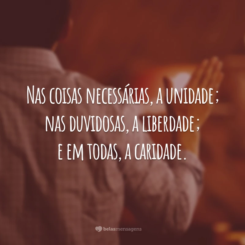 Nas coisas necessárias, a unidade; nas duvidosas, a liberdade; e em todas, a caridade.