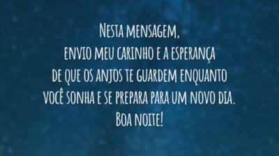 Nesta mensagem, envio meu carinho e a esperança de que os anjos te guardem enquanto você sonha e se prepara para um novo dia. Boa noite!