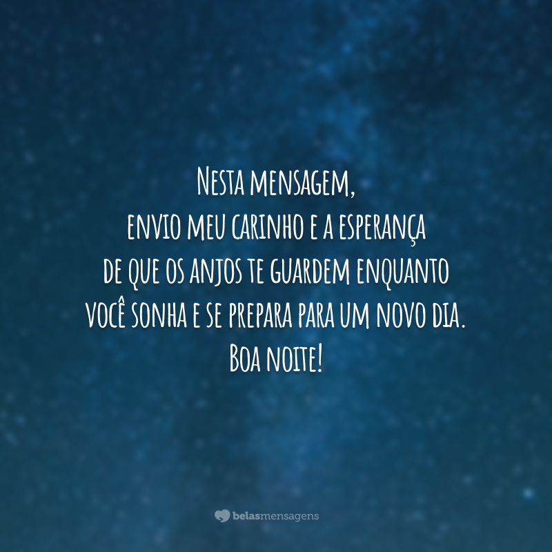 Nesta mensagem, envio meu carinho e a esperança de que os anjos te guardem enquanto você sonha e se prepara para um novo dia. Boa noite!