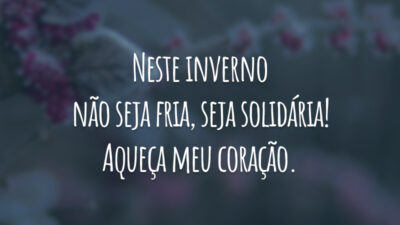 Neste inverno não seja fria, seja solidária! Aqueça meu coração.