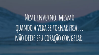 Neste inverno, mesmo quando a vida se tornar fria... Não deixe seu coração congelar.