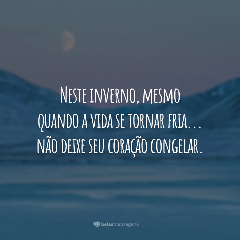 Neste inverno, mesmo quando a vida se tornar fria... Não deixe seu coração congelar.