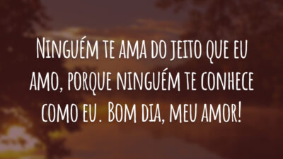 Ninguém te ama do jeito que eu amo, porque ninguém te conhece como eu. Bom dia, meu amor!