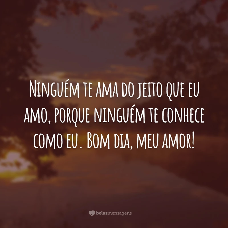 Ninguém te ama do jeito que eu amo, porque ninguém te conhece como eu. Bom dia, meu amor!