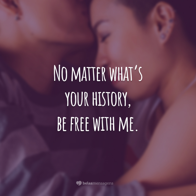No matter what’s your history, be free with me.
(Não importa qual é a sua história, seja livre comigo.)