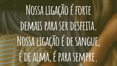 Nossa ligação é forte demais para ser desfeita. Nossa ligação é de sangue, é de alma, é para sempre.