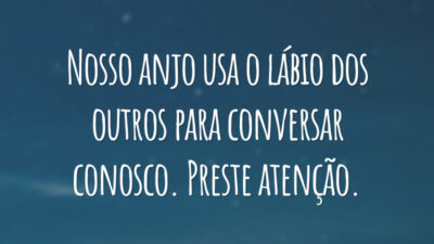 Nosso anjo usa o lábio dos outros para conversar conosco. Preste atenção.
