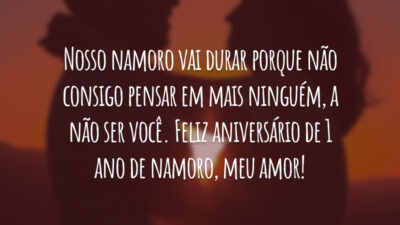 Nosso namoro vai durar porque não consigo pensar em mais ninguém, a não ser você. Feliz aniversário de 1 ano de namoro, meu amor!