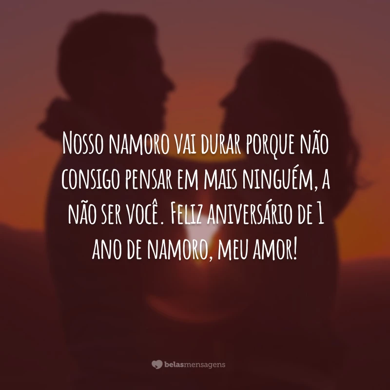 Nosso namoro vai durar porque não consigo pensar em mais ninguém, a não ser você. Feliz aniversário de 1 ano de namoro, meu amor!