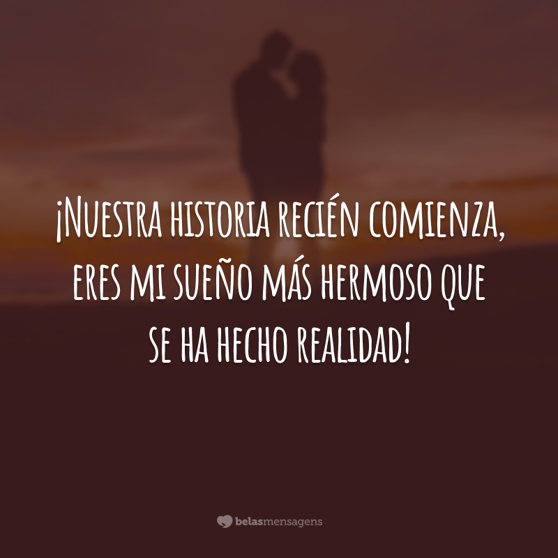 ¡Nuestra historia recién comienza, eres mi sueño más hermoso que se ha hecho realidad! (Nossa história está apenas começando, você é o meu sonho mais bonito que se tornou realidade!)