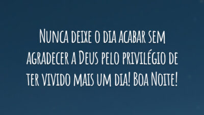 Nunca deixe o dia acabar sem agradecer a Deus pelo privilégio de ter vivido mais um dia! Boa Noite!