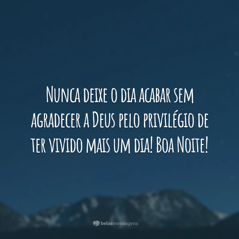 Nunca deixe o dia acabar sem agradecer a Deus pelo privilégio de ter vivido mais um dia! Boa Noite!