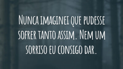 Nunca imaginei que pudesse sofrer tanto assim. Nem um sorriso eu consigo dar.