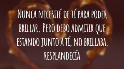 Nunca necesité de tí para poder brillar. Pero debo admitir que estando junto a tí, no brillaba, resplandecía. (Eu nunca precisei que você para brilhar. Mas devo admitir que estando com você não brilho, resplandeço.)