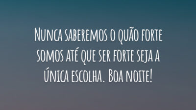 Nunca saberemos o quão forte somos até que ser forte seja a única escolha. Boa noite!
